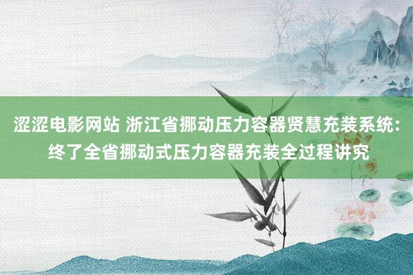 涩涩电影网站 浙江省挪动压力容器贤慧充装系统: 终了全省挪动式压力容器充装全过程讲究