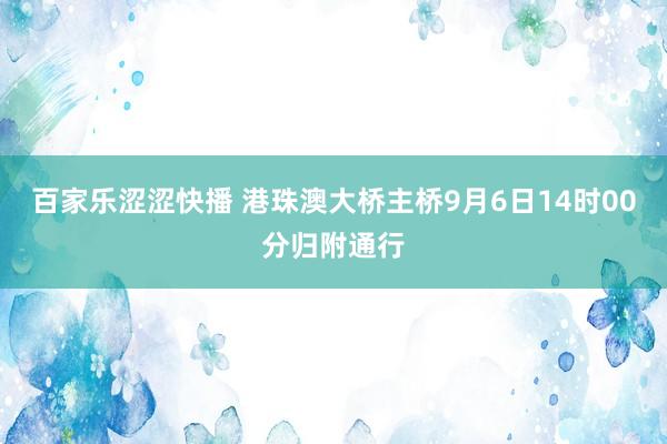 百家乐涩涩快播 港珠澳大桥主桥9月6日14时00分归附通行