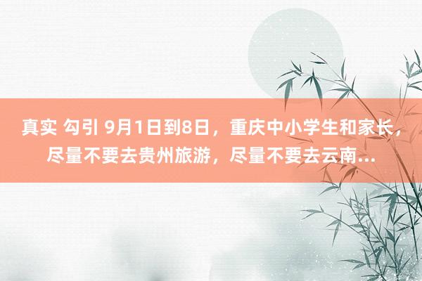 真实 勾引 9月1日到8日,重庆中小学生和家长,尽量不要去贵州旅游,尽量不要去云南...