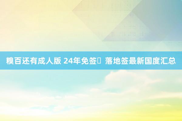 糗百还有成人版 24年免签➕落地签最新国度汇总