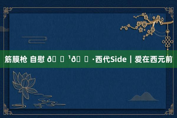 筋膜枪 自慰 🇹🇷西代Side|爱在西元前