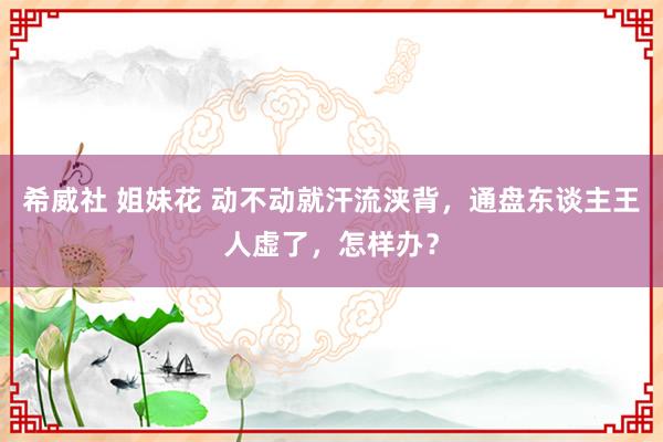 希威社 姐妹花 动不动就汗流浃背,通盘东谈主王人虚了,怎样办?