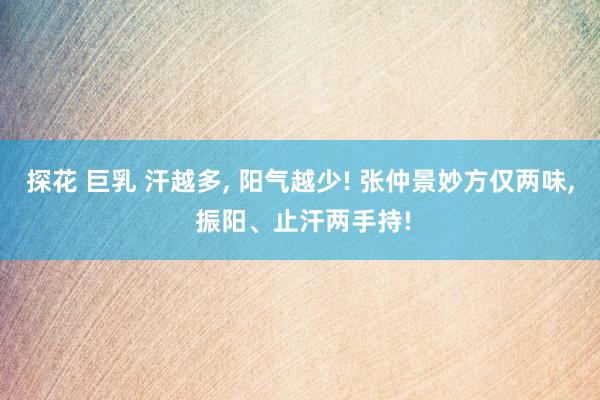 探花 巨乳 汗越多， 阳气越少! 张仲景妙方仅两味， 振阳、止汗两手持!