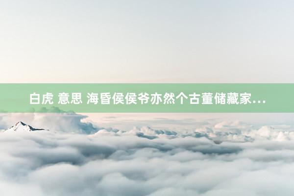 白虎 意思 海昏侯侯爷亦然个古董储藏家…