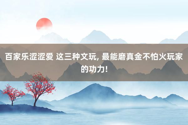 百家乐涩涩爱 这三种文玩， 最能磨真金不怕火玩家的功力!