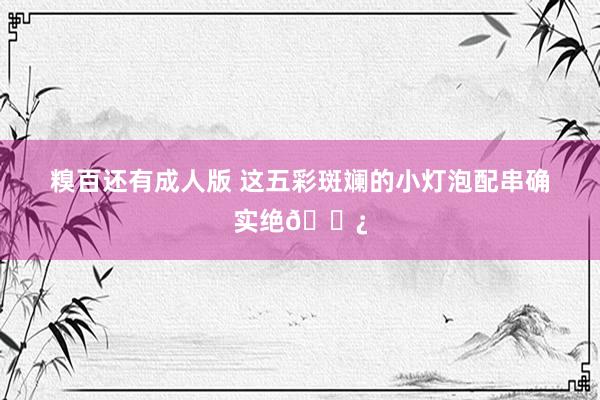 糗百还有成人版 这五彩斑斓的小灯泡配串确实绝📿