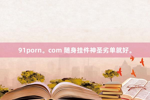 91porn。com 随身挂件神圣劣单就好。