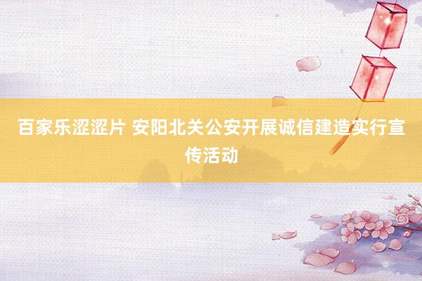 百家乐涩涩片 安阳北关公安开展诚信建造实行宣传活动