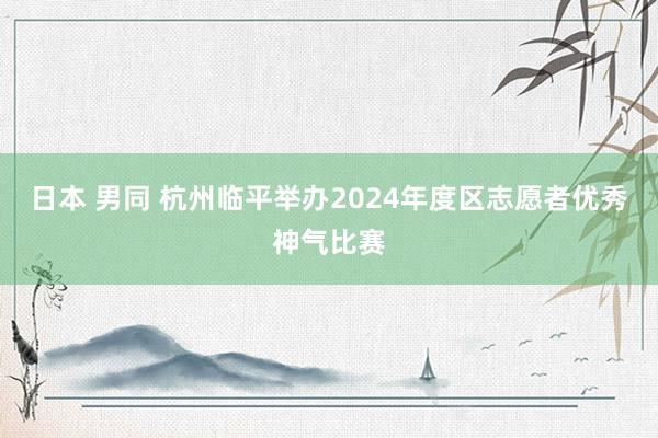 日本 男同 杭州临平举办2024年度区志愿者优秀神气比赛