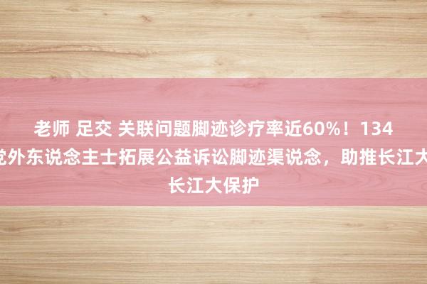 老师 足交 关联问题脚迹诊疗率近60%！1344名党外东说念主士拓展公益诉讼脚迹渠说念，助推长江大保护