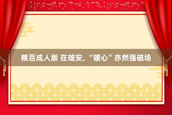 糗百成人版 在雄安， “暖心”亦然强磁场