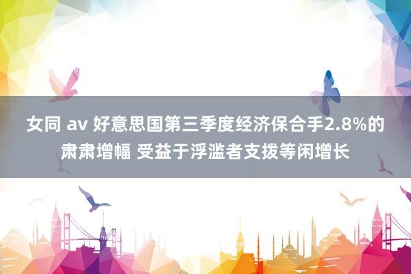 女同 av 好意思国第三季度经济保合手2.8%的肃肃增幅 受益于浮滥者支拨等闲增长