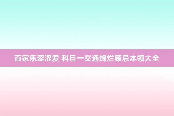 百家乐涩涩爱 科目一交通绚烂顾忌本领大全