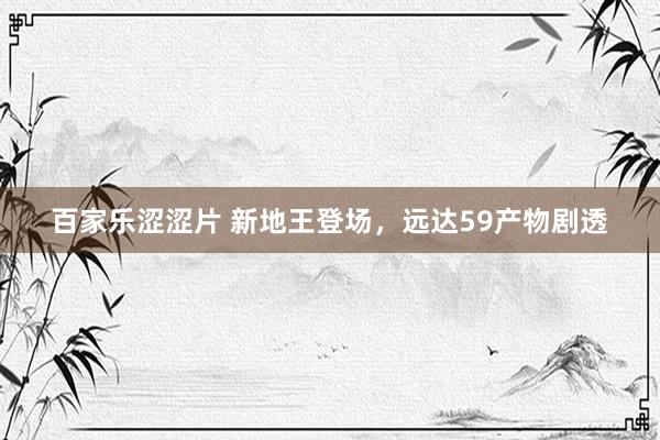 百家乐涩涩片 新地王登场,远达59产物剧透