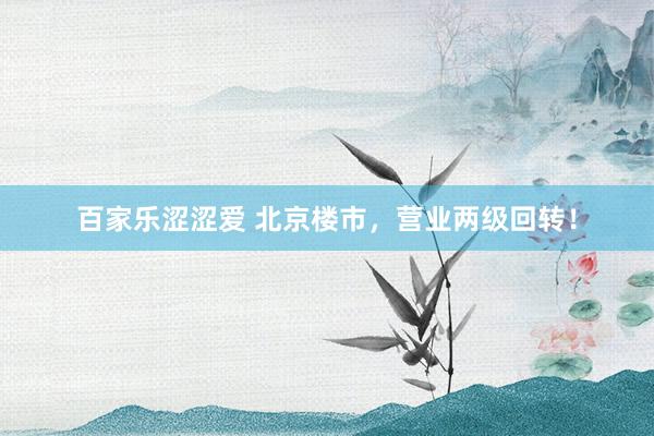 百家乐涩涩爱 北京楼市,营业两级回转!