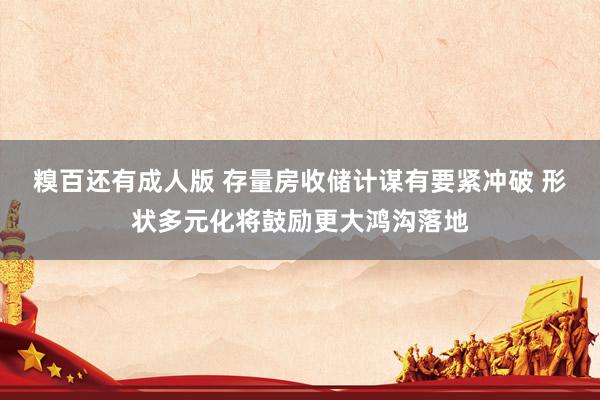 糗百还有成人版 存量房收储计谋有要紧冲破 形状多元化将鼓励更大鸿沟落地