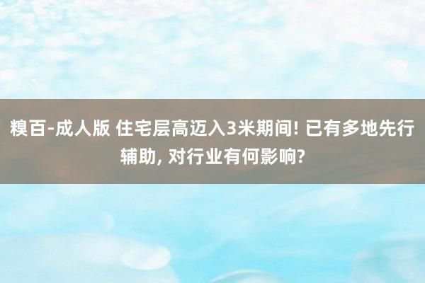 糗百-成人版 住宅层高迈入3米期间! 已有多地先行辅助， 对行业有何影响?