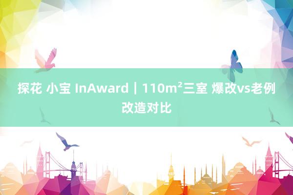 探花 小宝 InAward|110m²三室 爆改vs老例改造对比