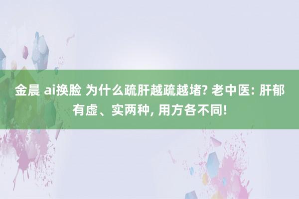 金晨 ai换脸 为什么疏肝越疏越堵? 老中医: 肝郁有虚、实两种， 用方各不同!