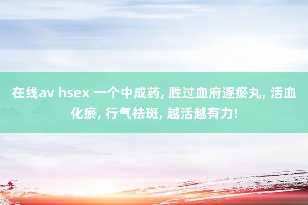 在线av hsex 一个中成药， 胜过血府逐瘀丸， 活血化瘀， 行气祛斑， 越活越有力!