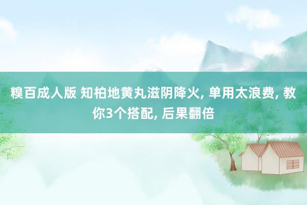 糗百成人版 知柏地黄丸滋阴降火， 单用太浪费， 教你3个搭配， 后果翻倍