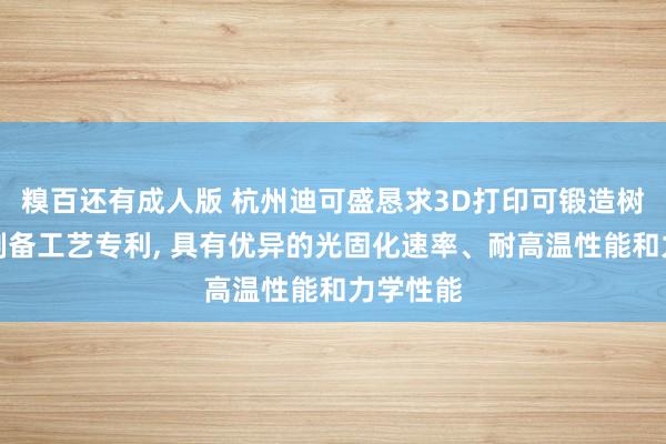 糗百还有成人版 杭州迪可盛恳求3D打印可锻造树脂过火制备工艺专利， 具有优异的光固化速率、耐高温性能和力学性能