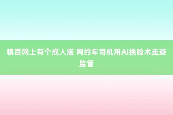 糗百网上有个成人版 网约车司机用AI换脸术走避监管