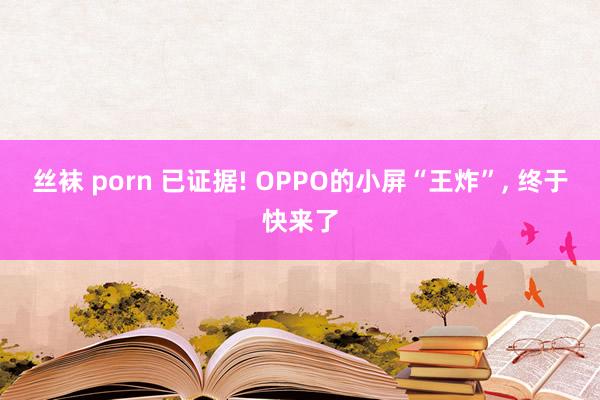 丝袜 porn 已证据! OPPO的小屏“王炸”， 终于快来了