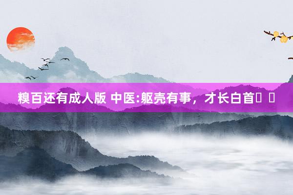 糗百还有成人版 中医:躯壳有事,才长白首❗️
