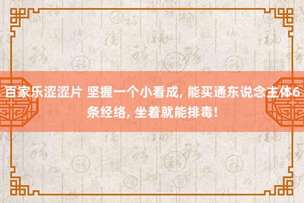 百家乐涩涩片 坚握一个小看成， 能买通东说念主体6条经络， 坐着就能排毒!