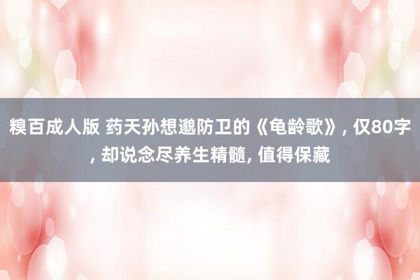糗百成人版 药天孙想邈防卫的《龟龄歌》， 仅80字， 却说念尽养生精髓， 值得保藏