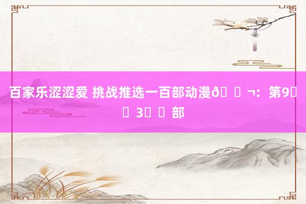 百家乐涩涩爱 挑战推选一百部动漫🎬：第9⃣️3⃣️部