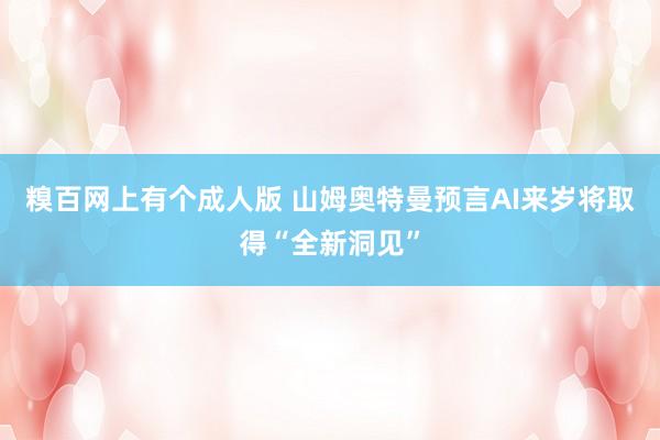 糗百网上有个成人版 山姆奥特曼预言AI来岁将取得“全新洞见”