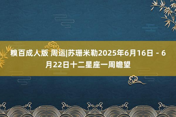 糗百成人版 周运|苏珊米勒2025年6月16日 - 6月22日十二星座一周瞻望