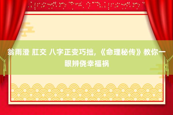 翁雨澄 肛交 八字正变巧拙， 《命理秘传》教你一眼辨侥幸福祸